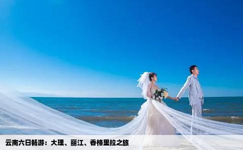 云南六日畅游：大理、丽江、香格里拉之旅