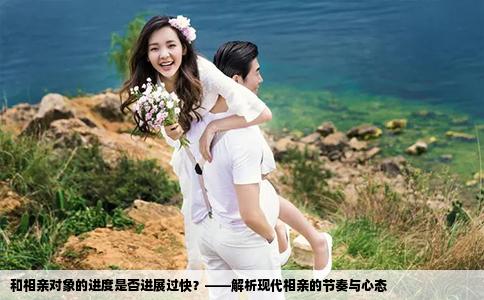 和相亲对象的进度是否进展过快？——解析现代相亲的节奏与心态