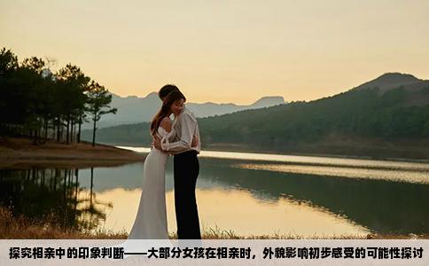 探究相亲中的印象判断——大部分女孩在相亲时，外貌影响初步感受的可能性探讨