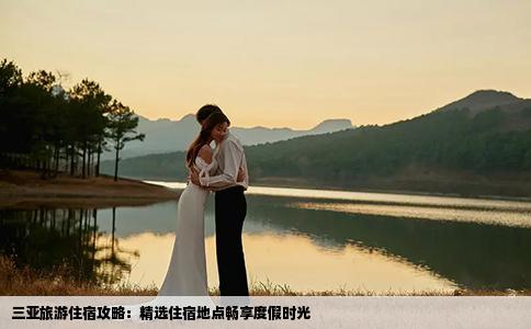 三亚旅游住宿攻略：精选住宿地点畅享度假时光