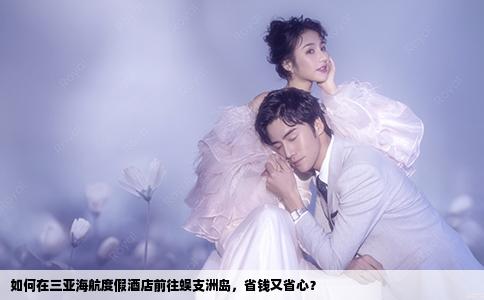 如何在三亚海航度假酒店前往蜈支洲岛，省钱又省心？