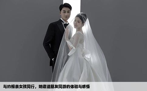 与约相亲女孩同行，她邀请朋友同游的体验与感悟