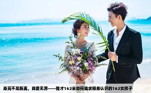 身高不是距离，真爱无界——我才162米如何追求相亲认识的162女孩子