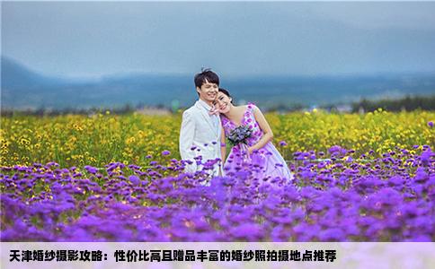 天津婚纱摄影攻略：性价比高且赠品丰富的婚纱照拍摄地点推荐