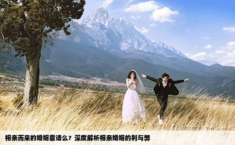 相亲而来的婚姻靠谱么？深度解析相亲婚姻的利与弊