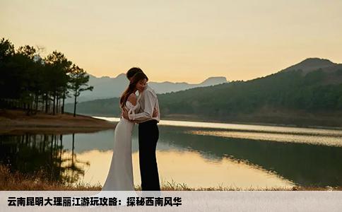 云南昆明大理丽江游玩攻略：探秘西南风华