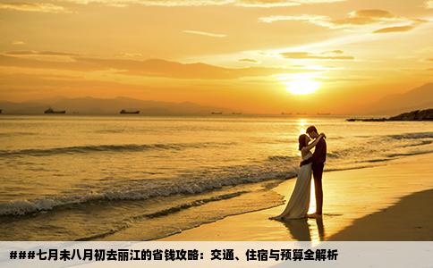 ###七月未八月初去丽江的省钱攻略：交通、住宿与预算全解析