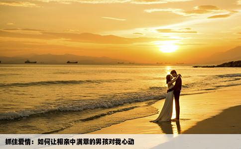 抓住爱情：如何让相亲中满意的男孩对我心动