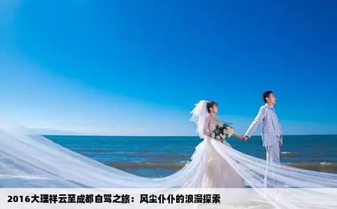 2016大理祥云至成都自驾之旅：风尘仆仆的浪漫探索