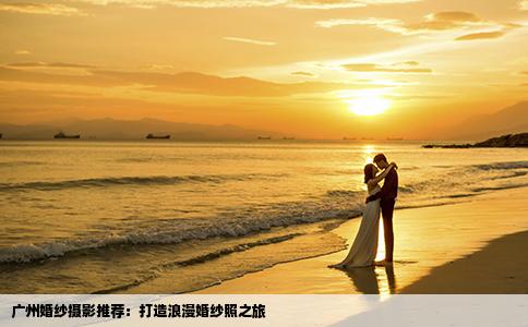 广州婚纱摄影推荐：打造浪漫婚纱照之旅