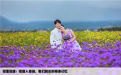 邻里佳缘：经媒人牵线，我们附近的相亲记忆