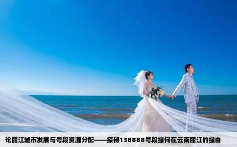 论丽江城市发展与号段资源分配——探秘138888号段缘何在云南丽江的缘由