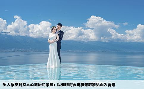 男人察觉到女人心意后的策略：以知晓将要与相亲对象见面为背景