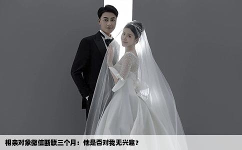 相亲对象微信断联三个月：他是否对我无兴趣？