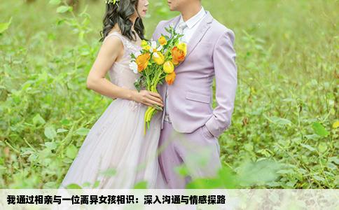 我通过相亲与一位离异女孩相识：深入沟通与情感探路