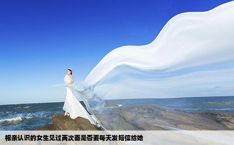 相亲认识的女生见过两次面是否要每天发短信给她