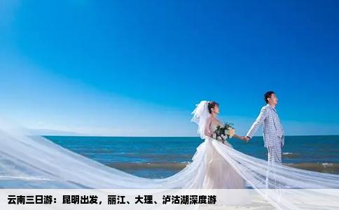 云南三日游：昆明出发，丽江、大理、泸沽湖深度游