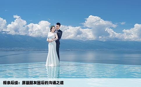 相亲后续：屏蔽朋友圈后的沟通之道