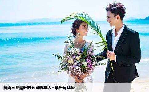 海南三亚最好的五星级酒店 - 解析与比较