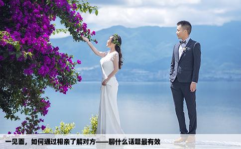 一见面，如何通过相亲了解对方——聊什么话题最有效