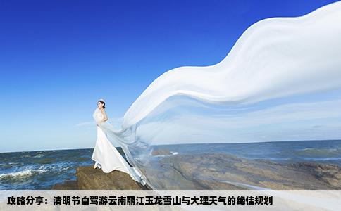 攻略分享：清明节自驾游云南丽江玉龙雪山与大理天气的绝佳规划