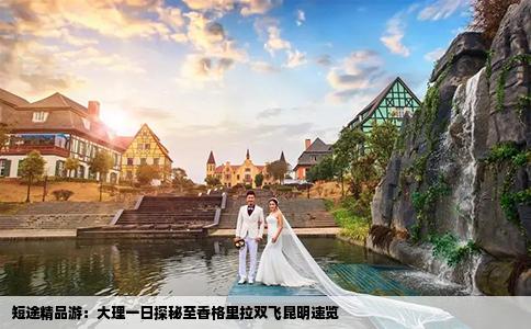 短途精品游：大理一日探秘至香格里拉双飞昆明速览