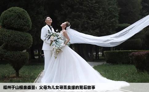 福州于山相亲盛景：父母为儿女寻觅良缘的背后故事