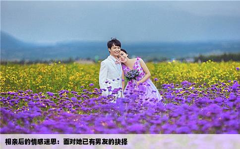 相亲后的情感迷思：面对她已有男友的抉择