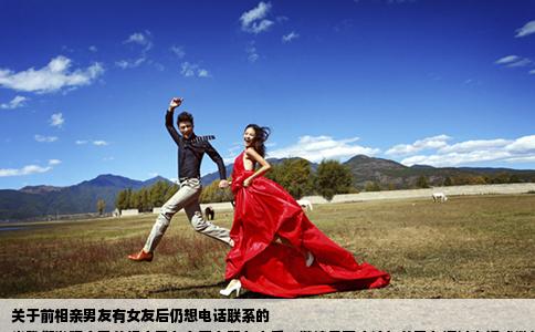 关于前相亲男友有女友后仍想电话联系的
当我们发现自己前相亲男友有了女朋友之后，继续是否应该与前男友通过电话或微信保持联系是一个值得我们深思熟虑的问题。尽管个人的经历、想法各不相同，但接下来我们将就此进行一个理性分析。