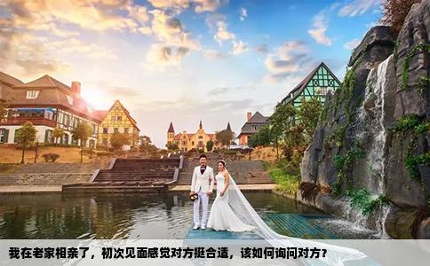 我在老家相亲了，初次见面感觉对方挺合适，该如何询问对方？