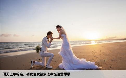 明天上午相亲，初次去女孩家吃午饭注意事项