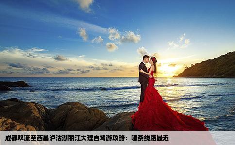 成都双流至西昌泸沽湖丽江大理自驾游攻略：哪条线路最近