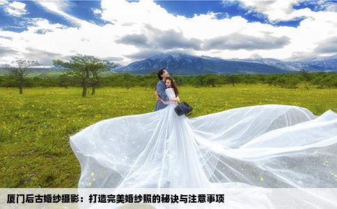 厦门后古婚纱摄影：打造完美婚纱照的秘诀与注意事项