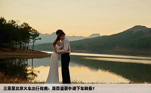 三亚至北京火车出行指南：是否需要中途下车转乘？