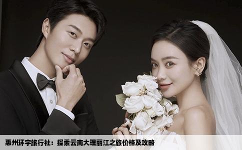 惠州环宇旅行社：探索云南大理丽江之旅价格及攻略