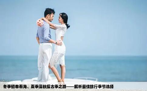 冬季初春看海、夏季深秋探古季之游——解析最佳旅行季节选择
