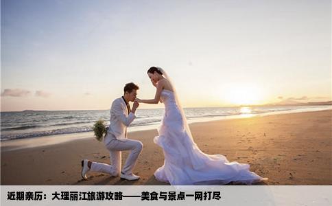 近期亲历：大理丽江旅游攻略——美食与景点一网打尽