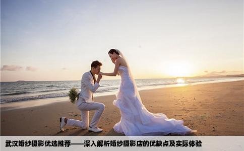 武汉婚纱摄影优选推荐——深入解析婚纱摄影店的优缺点及实际体验