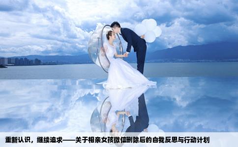 重新认识，继续追求——关于相亲女孩微信删除后的自我反思与行动计划