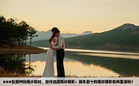 ###在郑州拍婚纱照时，如何选择婚纱摄影：排名前十的婚纱摄影机构靠谱吗？