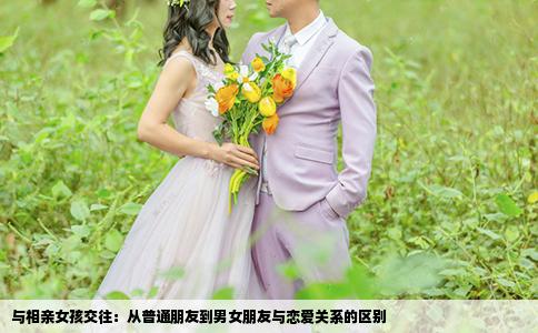 与相亲女孩交往：从普通朋友到男女朋友与恋爱关系的区别