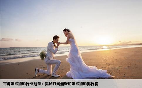 甘肃婚纱摄影行业翘楚：揭秘甘肃最好的婚纱摄影排行榜