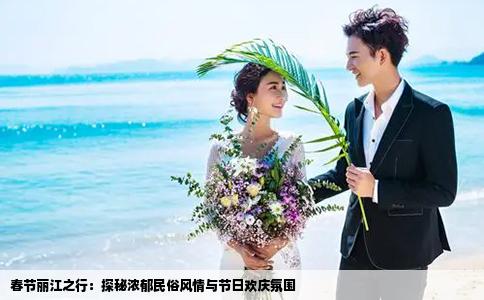 春节丽江之行：探秘浓郁民俗风情与节日欢庆氛围