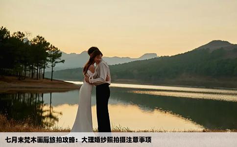 七月末梵木画廊旅拍攻略：大理婚纱照拍摄注意事项