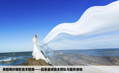 岳阳婚纱摄影技术翘楚——探索最佳技术团队与服务体验