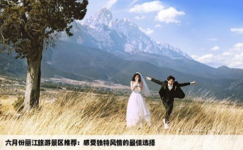 六月份丽江旅游景区推荐：感受独特风情的最佳选择