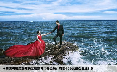 《初次与相亲女孩共度观影与用餐经历：花费400元是否合理？》