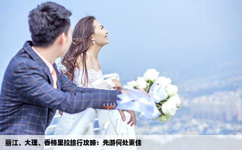 丽江、大理、香格里拉旅行攻略：先游何处更佳