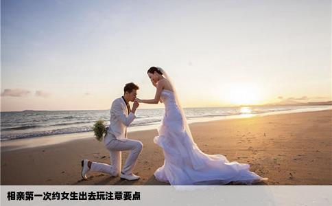 相亲第一次约女生出去玩注意要点