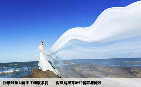 相亲对象为何不主动联系我——深度解析背后的情感与原因